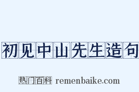 初见中山先生造句是什么意思的图片